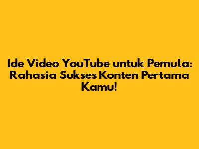 Ide Video YouTube untuk Pemula: Rahasia Sukses Konten Pertama Kamu!