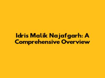 Idris Malik Najafgarh: A Comprehensive Overview