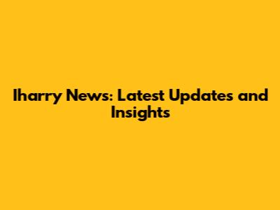 Iharry News: Latest Updates and Insights