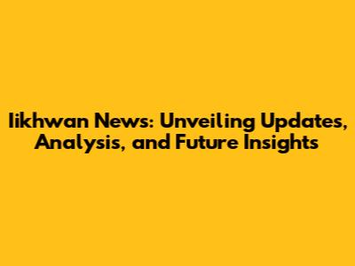 Iikhwan News: Unveiling Updates, Analysis, and Future Insights