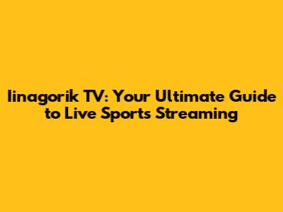 Iinagorik TV: Your Ultimate Guide to Live Sports Streaming