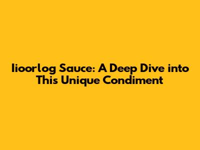 Iioorlog Sauce: A Deep Dive into This Unique Condiment