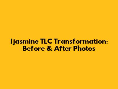 Ijasmine TLC Transformation: Before & After Photos