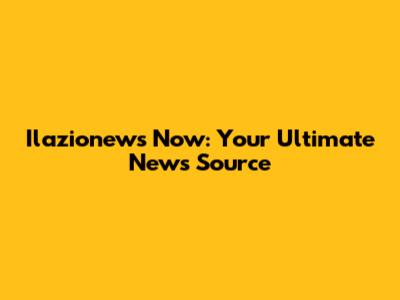 Ilazionews Now: Your Ultimate News Source