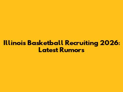 Illinois Basketball Recruiting 2026: Latest Rumors