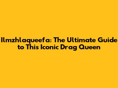 Ilmzhlaqueefa: The Ultimate Guide to This Iconic Drag Queen