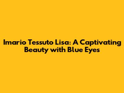 Imario Tessuto Lisa: A Captivating Beauty with Blue Eyes