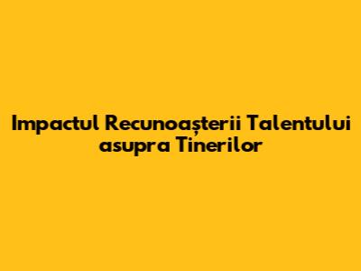 Impactul Recunoașterii Talentului asupra Tinerilor
