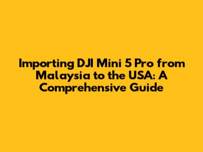 Importing DJI Mini 5 Pro from Malaysia to the USA: A Comprehensive Guide
