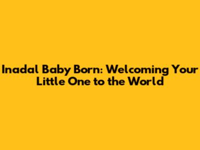 Inadal Baby Born: Welcoming Your Little One to the World