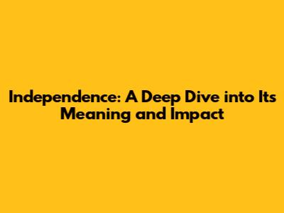 Independence: A Deep Dive into Its Meaning and Impact