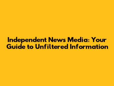 Independent News Media: Your Guide to Unfiltered Information