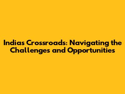 India's Crossroads: Navigating the Challenges and Opportunities