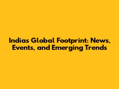 India's Global Footprint: News, Events, and Emerging Trends