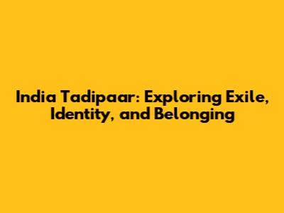 India Tadipaar: Exploring Exile, Identity, and Belonging