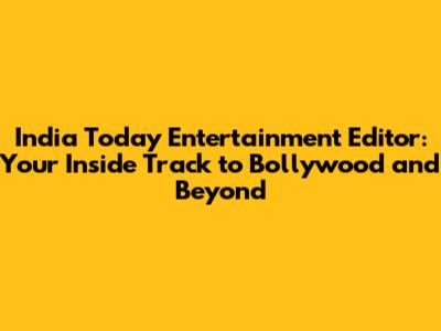 India Today Entertainment Editor: Your Inside Track to Bollywood and Beyond