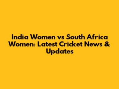 India Women vs South Africa Women: Latest Cricket News & Updates