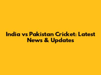 India vs Pakistan Cricket: Latest News & Updates