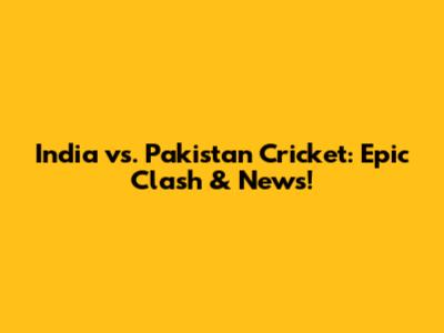 India vs. Pakistan Cricket: Epic Clash & News!