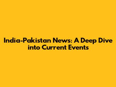 India-Pakistan News: A Deep Dive into Current Events