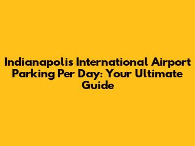Indianapolis International Airport Parking Per Day: Your Ultimate Guide