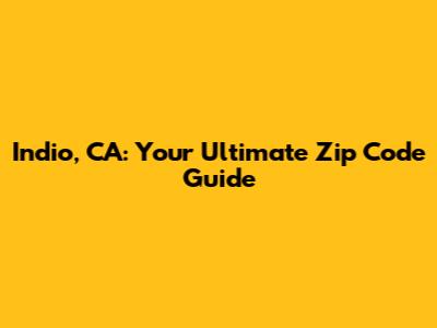 Indio, CA: Your Ultimate Zip Code Guide