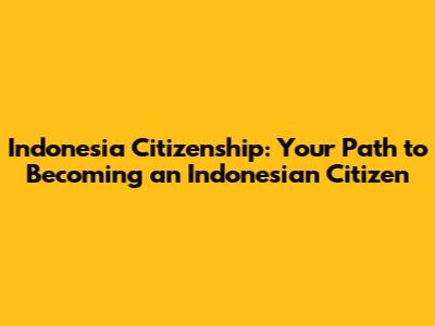 Indonesia Citizenship: Your Path to Becoming an Indonesian Citizen