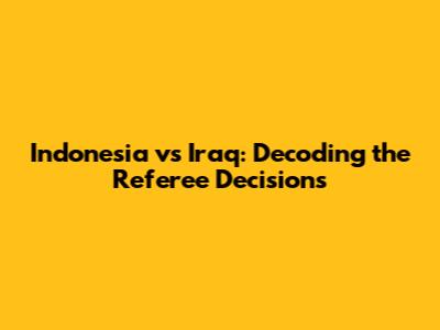 Indonesia vs Iraq: Decoding the Referee Decisions