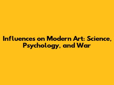 Influences on Modern Art: Science, Psychology, and War