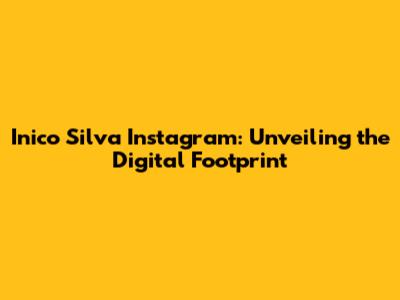Inico Silva Instagram: Unveiling the Digital Footprint
