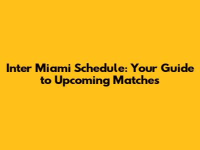 Inter Miami Schedule: Your Guide to Upcoming Matches
