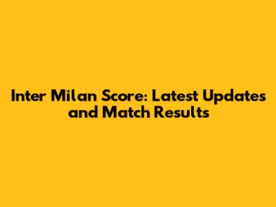 Inter Milan Score: Latest Updates and Match Results