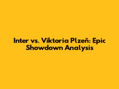 Inter vs. Viktoria Plzeň: Epic Showdown Analysis