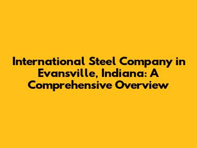 International Steel Company in Evansville, Indiana: A Comprehensive Overview