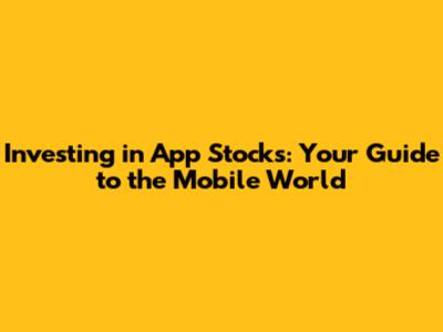 Investing in App Stocks: Your Guide to the Mobile World
