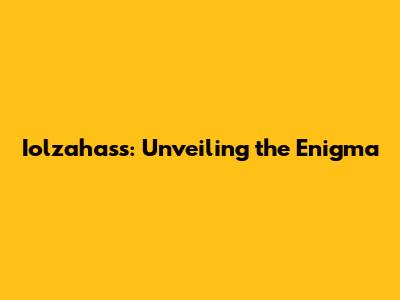 Iolzahass: Unveiling the Enigma