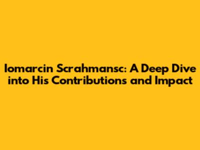 Iomarcin Scrahmansc: A Deep Dive into His Contributions and Impact