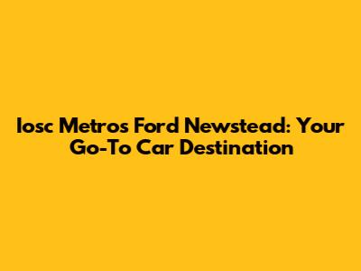 Iosc Metros Ford Newstead: Your Go-To Car Destination