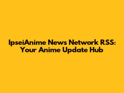 IpseiAnime News Network RSS: Your Anime Update Hub