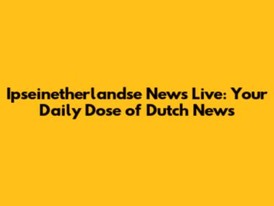 Ipseinetherlandse News Live: Your Daily Dose of Dutch News