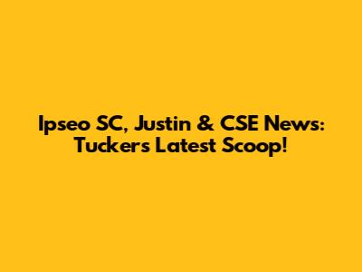 Ipseo SC, Justin & CSE News: Tucker's Latest Scoop!