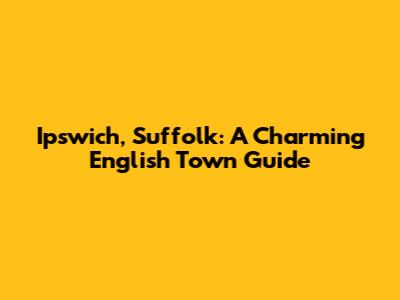 Ipswich, Suffolk: A Charming English Town Guide