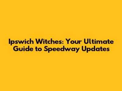 Ipswich Witches: Your Ultimate Guide to Speedway Updates