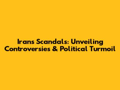 Iran's Scandals: Unveiling Controversies & Political Turmoil