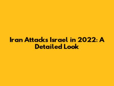 Iran Attacks Israel in 2022: A Detailed Look