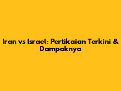 Iran vs Israel: Pertikaian Terkini & Dampaknya