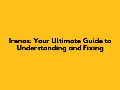 Irena's: Your Ultimate Guide to Understanding and Fixing