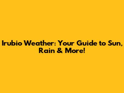 Irubio Weather: Your Guide to Sun, Rain & More!
