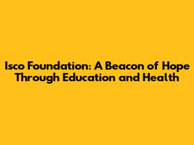 Isco Foundation: A Beacon of Hope Through Education and Health