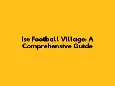Ise Football Village: A Comprehensive Guide